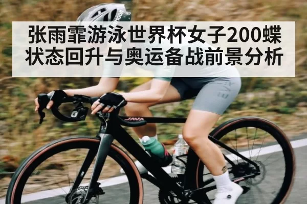 张雨霏游泳世界杯女子200蝶状态回升与奥运备战前景分析