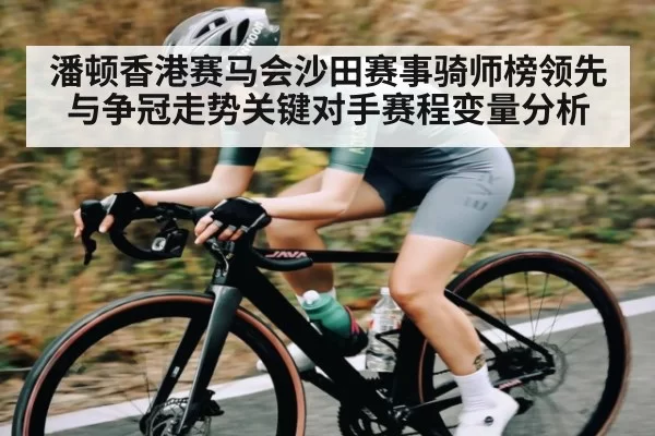 潘顿香港赛马会沙田赛事骑师榜领先与争冠走势关键对手赛程变量分析