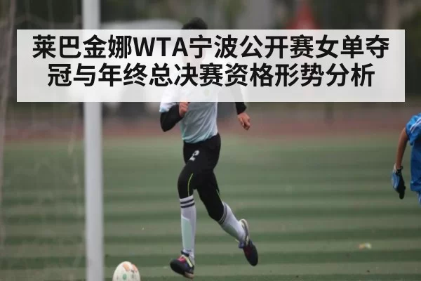 莱巴金娜WTA宁波公开赛女单夺冠与年终总决赛资格形势分析